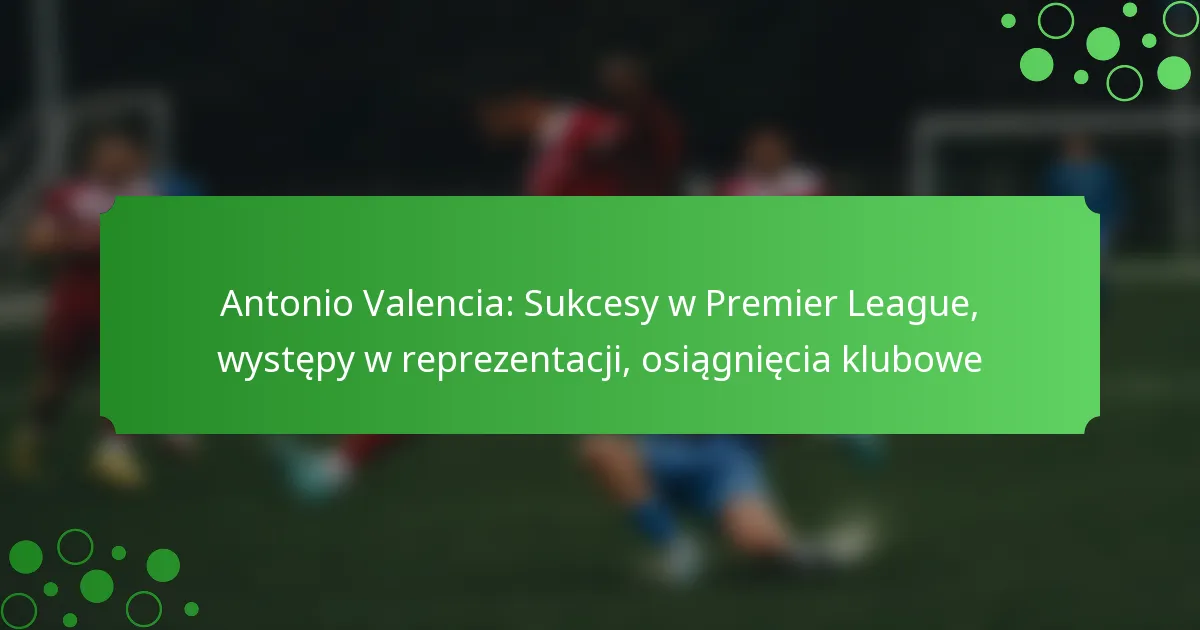 Antonio Valencia: Sukcesy w Premier League, występy w reprezentacji, osiągnięcia klubowe