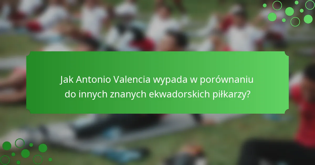 Jak Antonio Valencia wypada w porównaniu do innych znanych ekwadorskich piłkarzy?