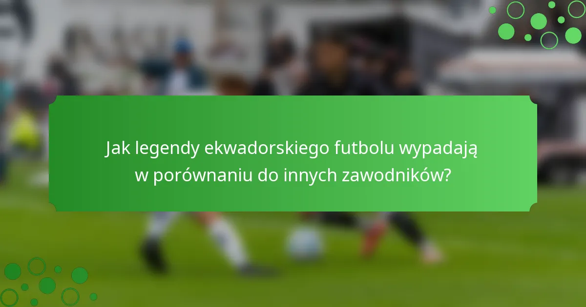 Jak legendy ekwadorskiego futbolu wypadają w porównaniu do innych zawodników?
