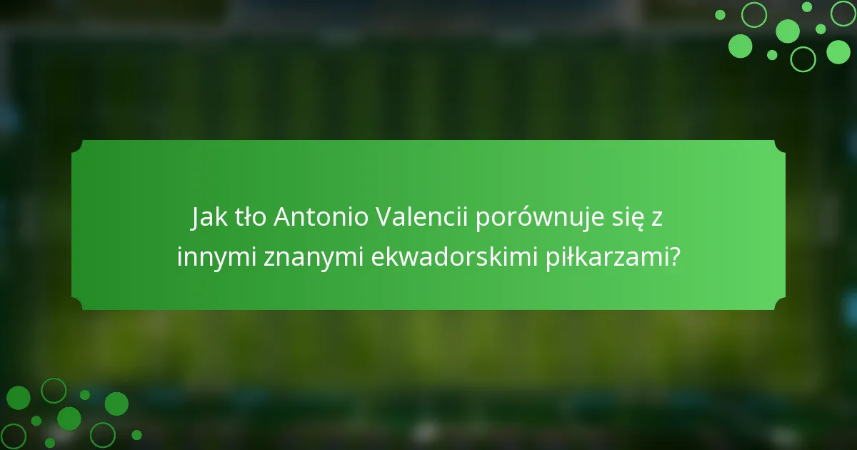 Jak tło Antonio Valencii porównuje się z innymi znanymi ekwadorskimi piłkarzami?