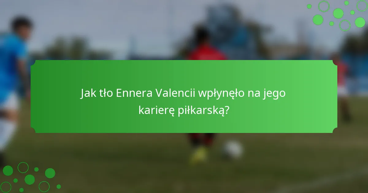 Jak tło Ennera Valencii wpłynęło na jego karierę piłkarską?