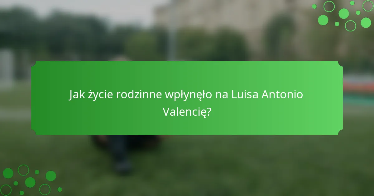 Jak życie rodzinne wpłynęło na Luisa Antonio Valencię?