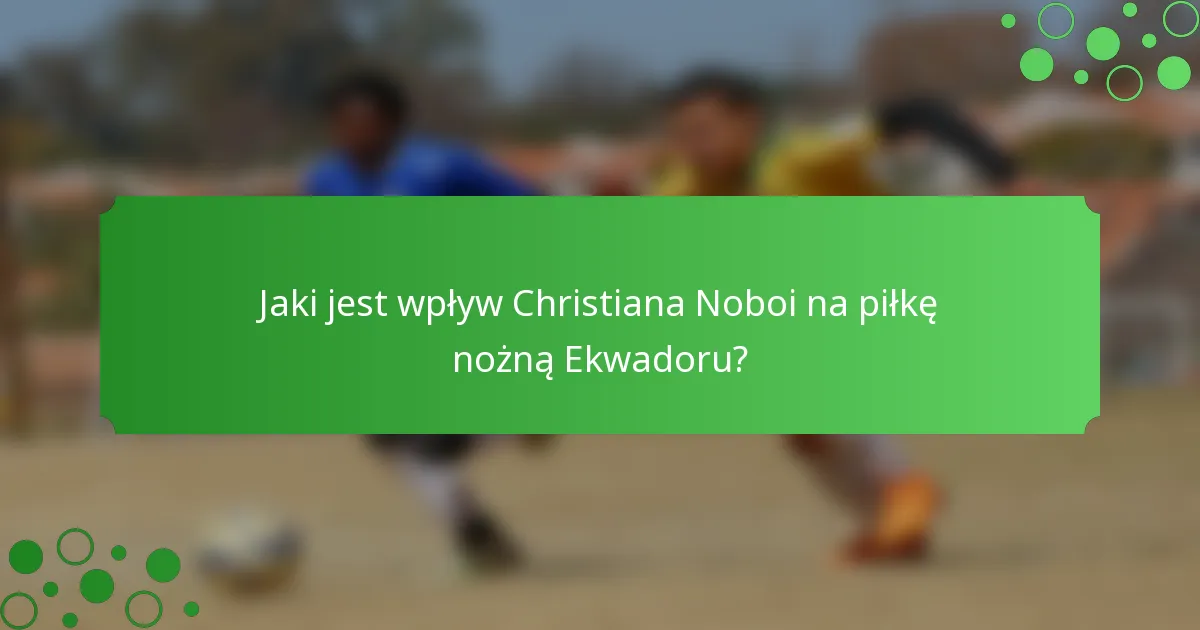 Jaki jest wpływ Christiana Noboi na piłkę nożną Ekwadoru?