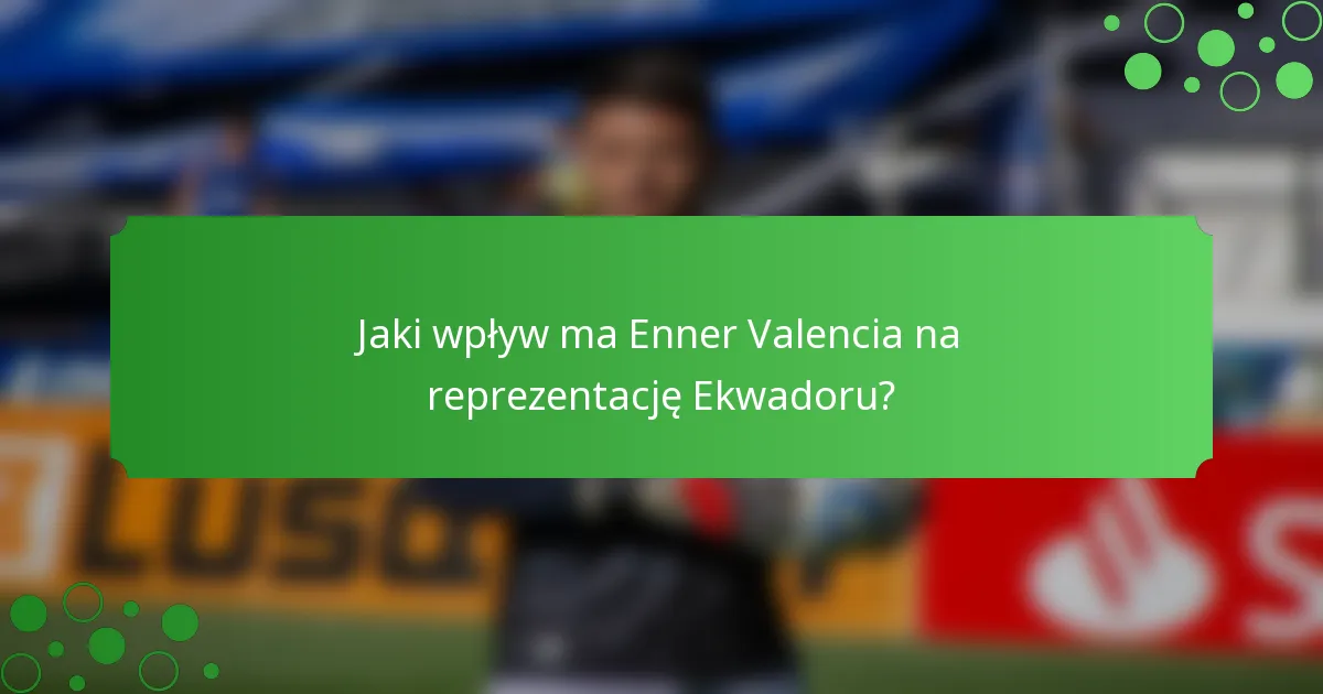 Jaki wpływ ma Enner Valencia na reprezentację Ekwadoru?