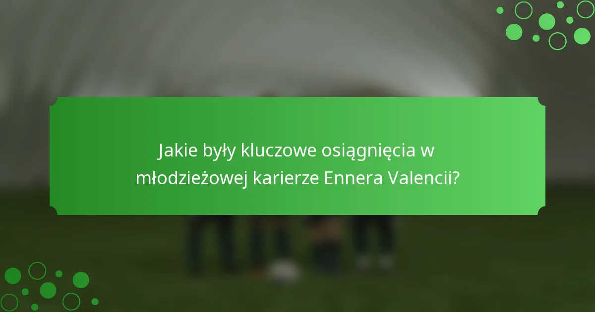 Jakie były kluczowe osiągnięcia w młodzieżowej karierze Ennera Valencii?