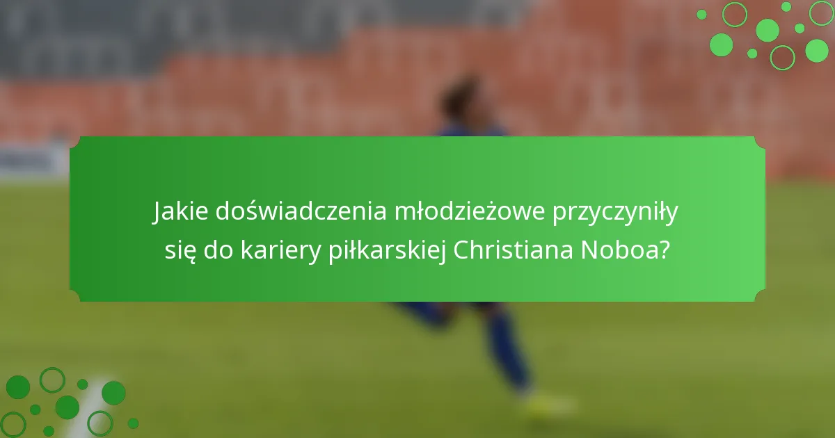 Jakie doświadczenia młodzieżowe przyczyniły się do kariery piłkarskiej Christiana Noboa?