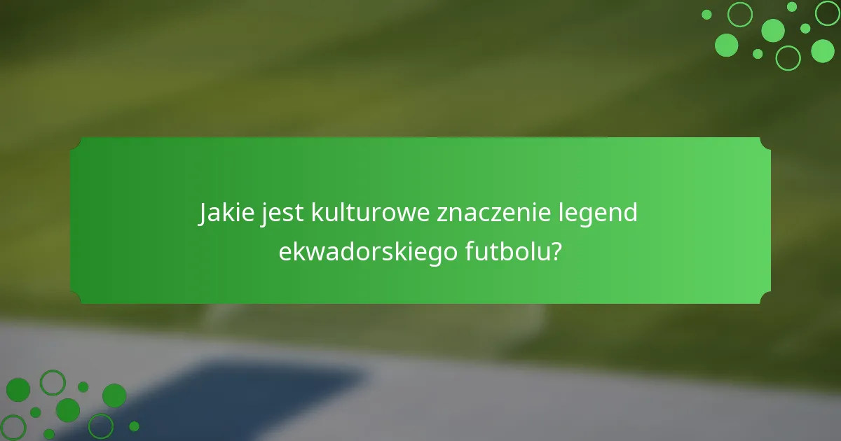 Jakie jest kulturowe znaczenie legend ekwadorskiego futbolu?