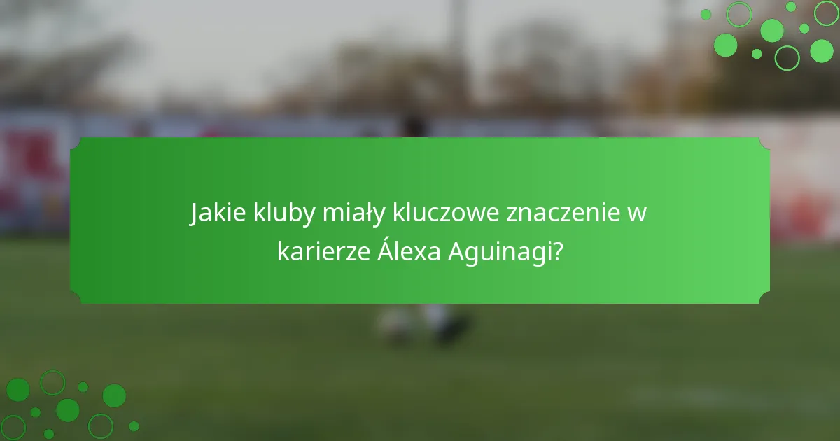 Jakie kluby miały kluczowe znaczenie w karierze Álexa Aguinagi?
