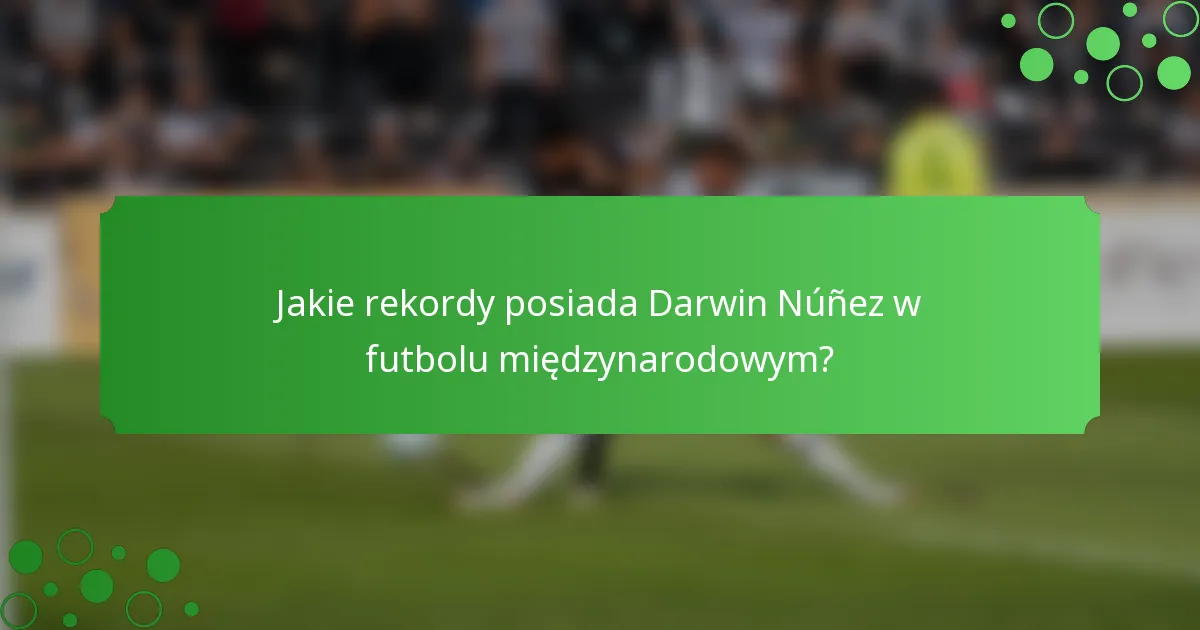 Jakie rekordy posiada Darwin Núñez w futbolu międzynarodowym?