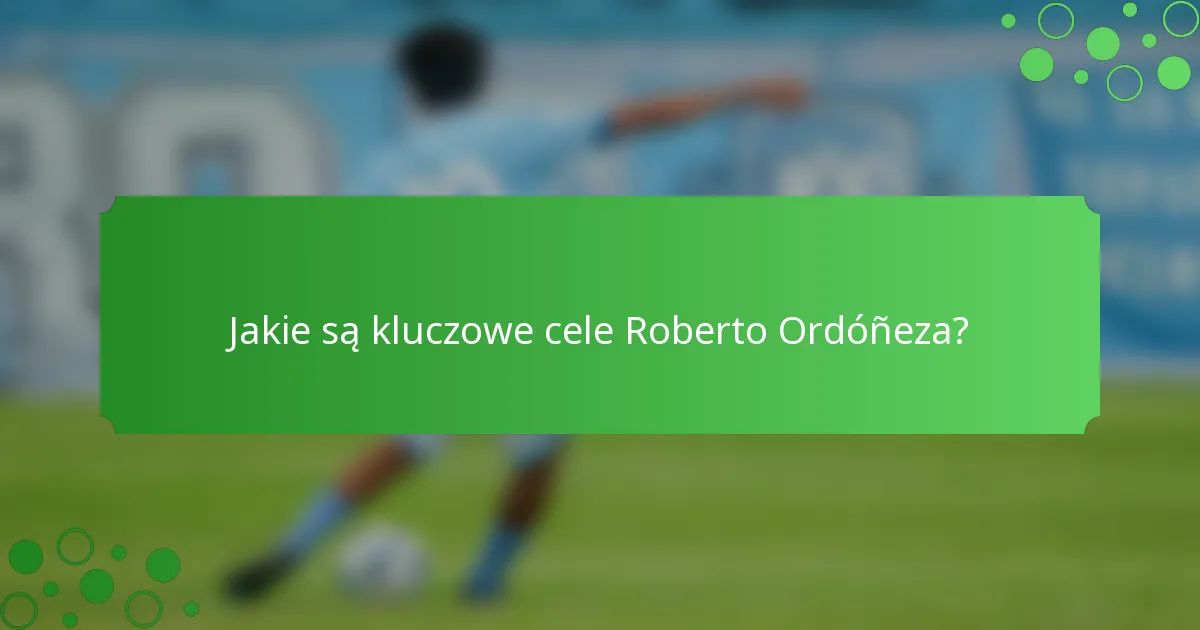 Jakie są kluczowe cele Roberto Ordóñeza?