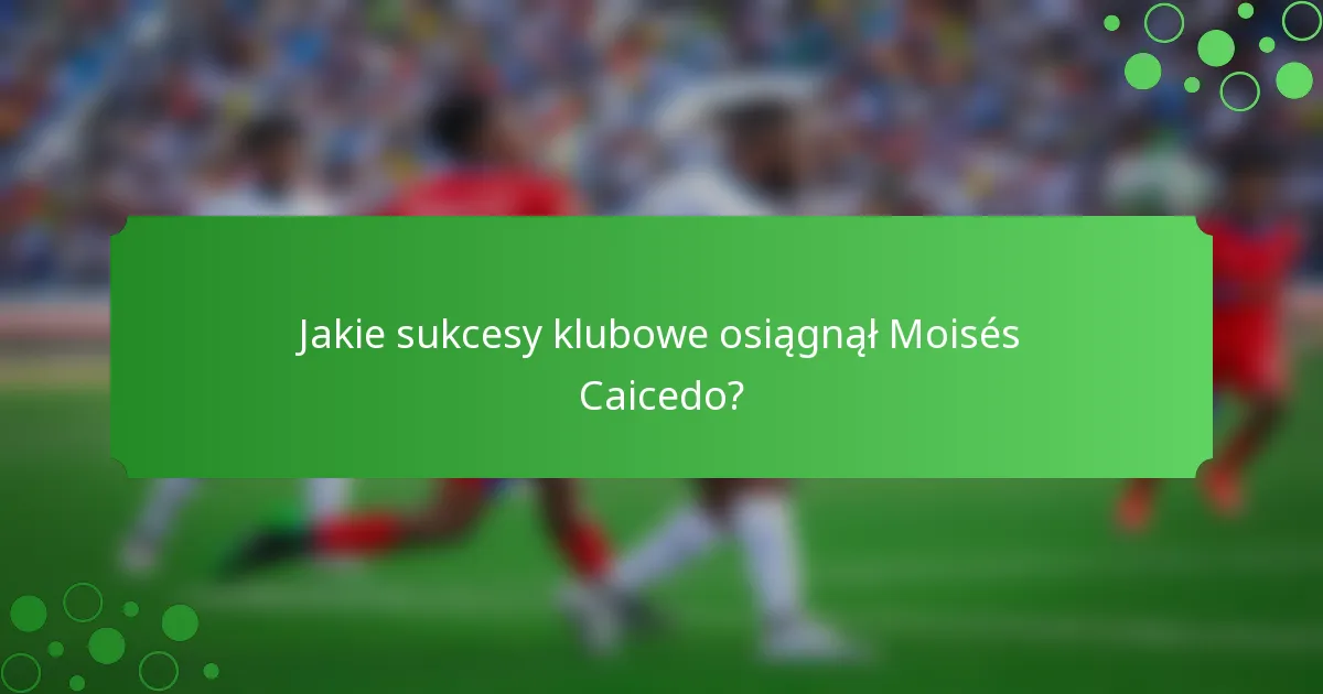 Jakie sukcesy klubowe osiągnął Moisés Caicedo?