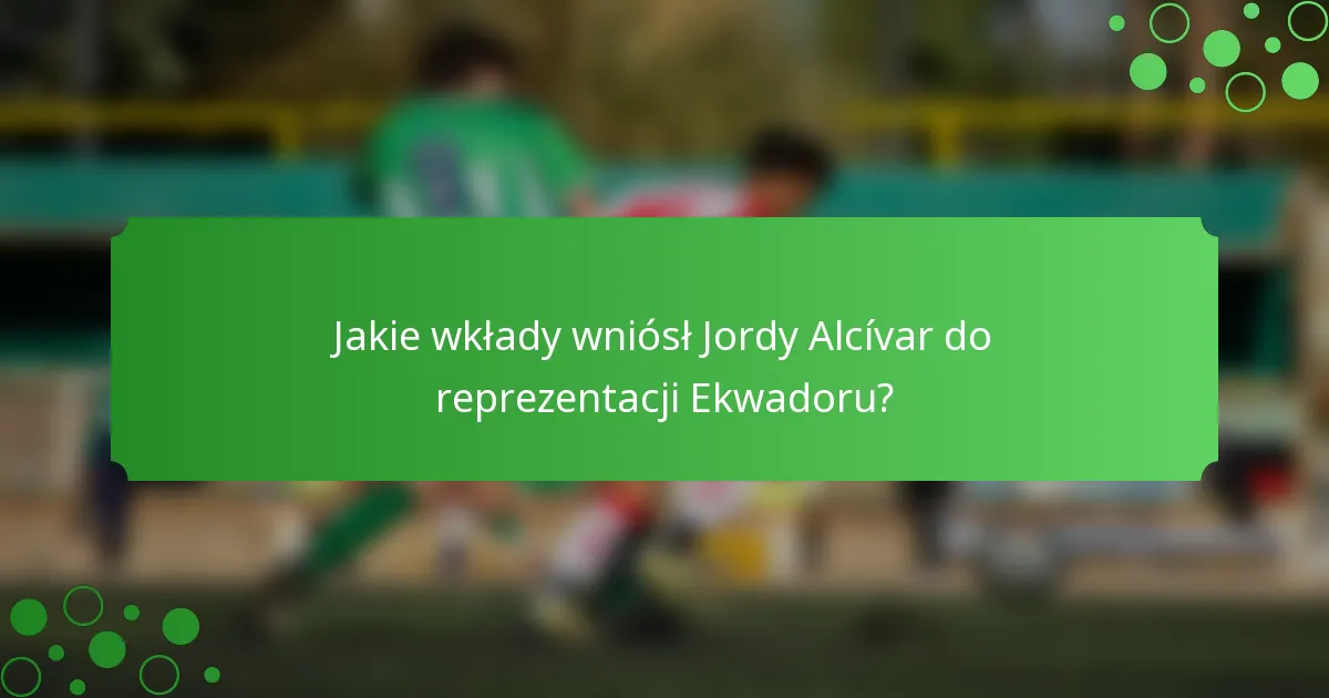 Jakie wkłady wniósł Jordy Alcívar do reprezentacji Ekwadoru?