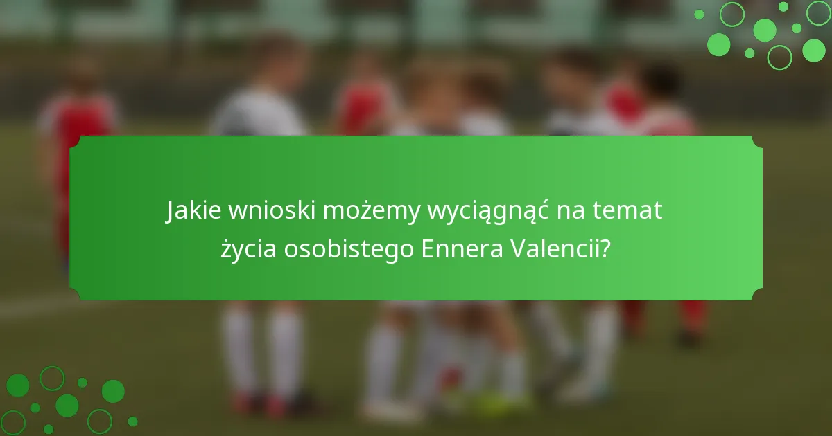 Jakie wnioski możemy wyciągnąć na temat życia osobistego Ennera Valencii?