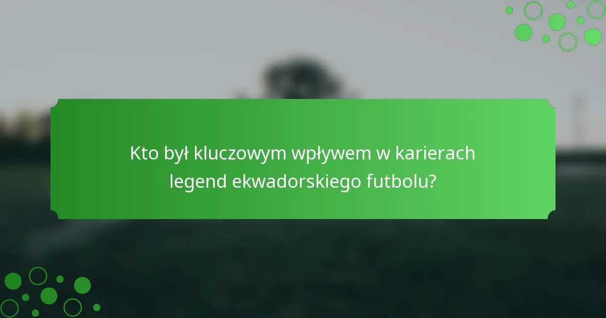 Kto był kluczowym wpływem w karierach legend ekwadorskiego futbolu?